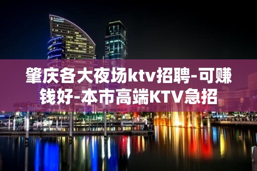 肇庆各大夜场ktv招聘-可赚钱好-本市高端KTV急招