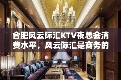 合肥风云际汇KTV夜总会消费水平，风云际汇是商务的吗。