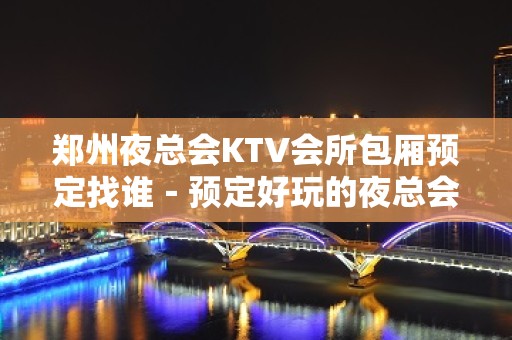 郑州夜总会KTV会所包厢预定找谁－预定好玩的夜总会