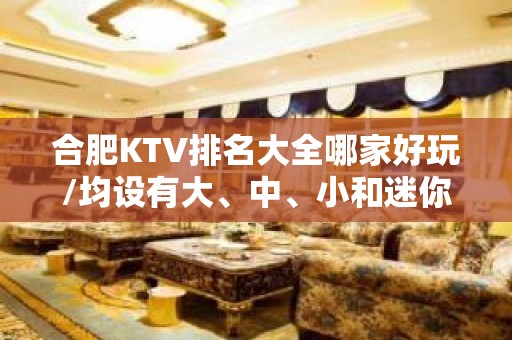 合肥KTV排名大全哪家好玩/均设有大、中、小和迷你包厢