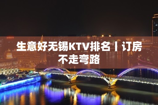 生意好无锡KTV排名丨订房不走弯路