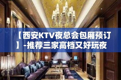 【西安KTV夜总会包厢预订】-推荐三家高档又好玩夜总会