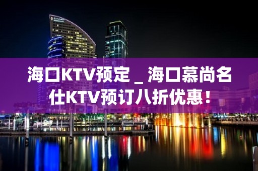 海口KTV预定＿海口慕尚名仕KTV预订八折优惠！