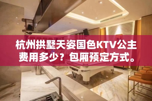 杭州拱墅天姿国色KTV公主费用多少？包厢预定方式。