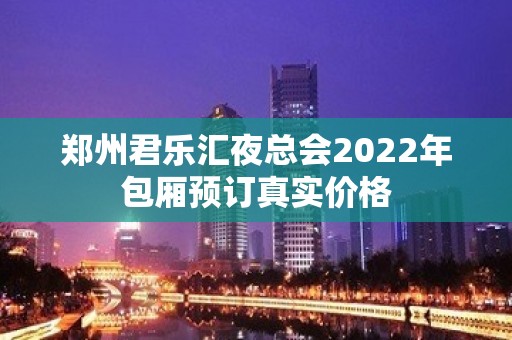 郑州君乐汇夜总会2022年包厢预订真实价格