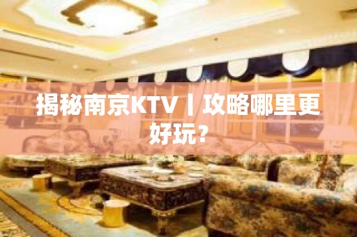 揭秘南京KTV丨攻略哪里更好玩？