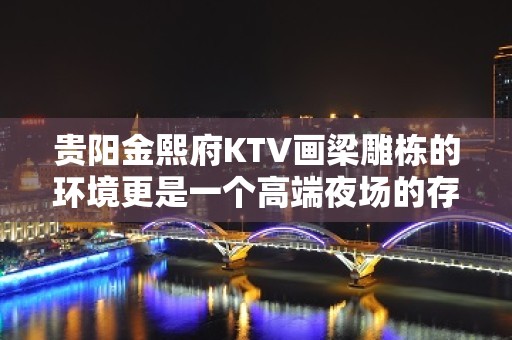 贵阳金熙府KTV画梁雕栋的环境更是一个高端夜场的存在