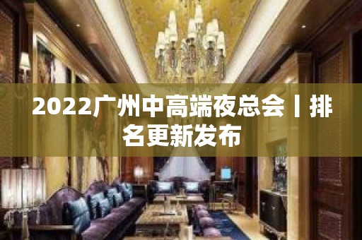 2022广州中高端夜总会丨排名更新发布