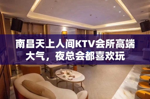 南昌天上人间KTV会所高端大气，夜总会都喜欢玩