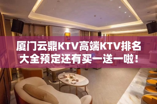 厦门云鼎KTV高端KTV排名大全预定还有买一送一啦！