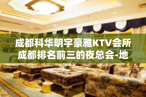 成都科华明宇豪雅KTV会所成都排名前三的夜总会-地位稳固