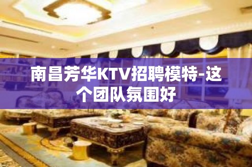 南昌芳华KTV招聘模特-这个团队氛围好