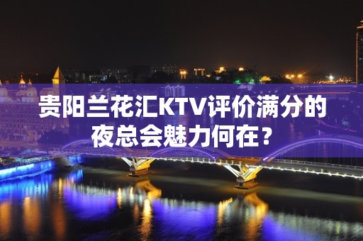 贵阳兰花汇KTV评价满分的夜总会魅力何在？