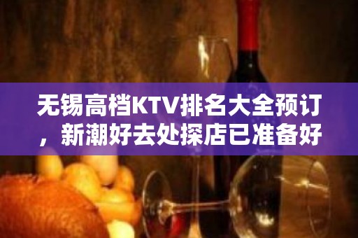 无锡高档KTV排名大全预订，新潮好去处探店已准备好就等你来