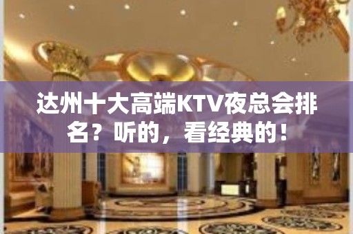 达州十大高端KTV夜总会排名？听的，看经典的！