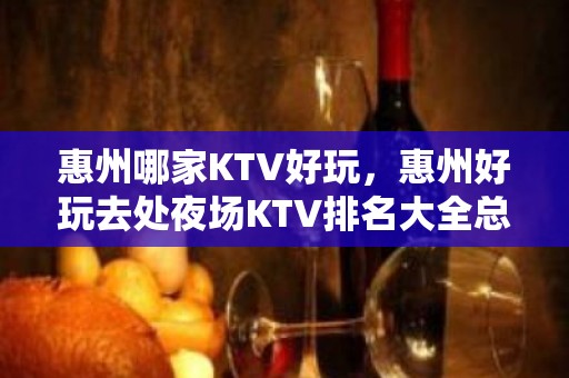 惠州哪家KTV好玩，惠州好玩去处夜场KTV排名大全总结