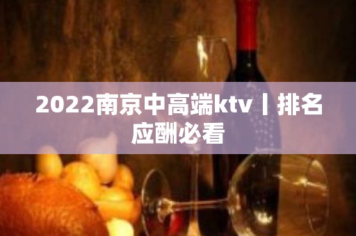 2022﻿南京中高端ktv丨排名应酬必看