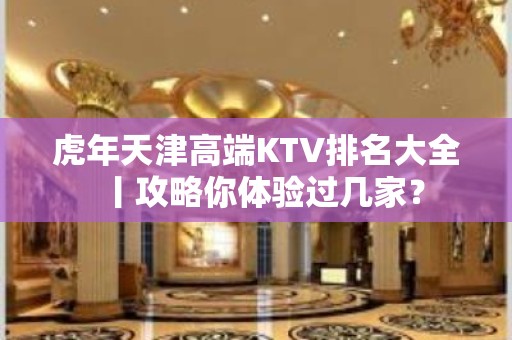 虎年天津高端KTV排名大全丨攻略你体验过几家？