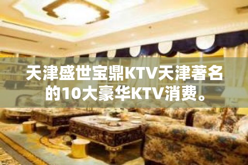 天津盛世宝鼎KTV天津著名的10大豪华KTV消费。