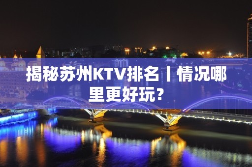 揭秘苏州KTV排名丨情况哪里更好玩？