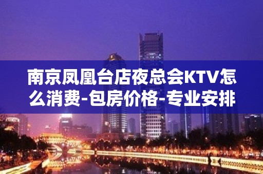 南京凤凰台店夜总会KTV怎么消费-包房价格-专业安排