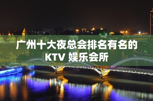 广州十大夜总会排名有名的KTV 娱乐会所