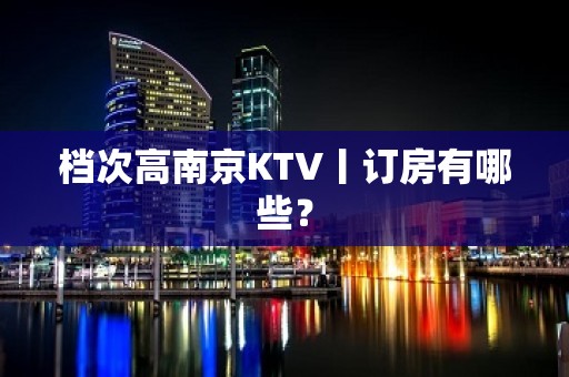 档次高南京KTV丨订房有哪些？