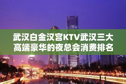 武汉白金汉宫KTV武汉三大高端豪华的夜总会消费排名。