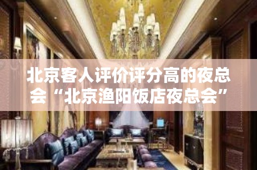 北京客人评价评分高的夜总会“北京渔阳饭店夜总会”