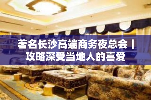 著名长沙高端商务夜总会丨攻略深受当地人的喜爱