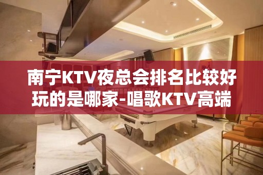 南宁KTV夜总会排名比较好玩的是哪家-唱歌KTV高端预定