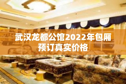 武汉龙都公馆2022年包厢预订真实价格