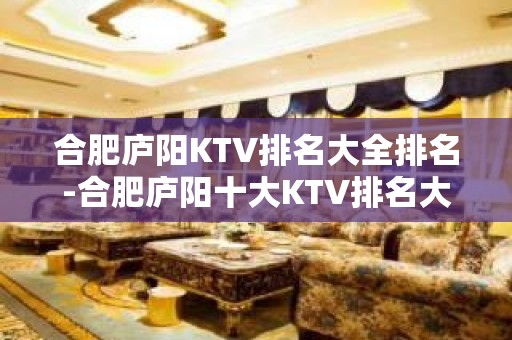 合肥庐阳KTV排名大全排名-合肥庐阳十大KTV排名大全排行榜