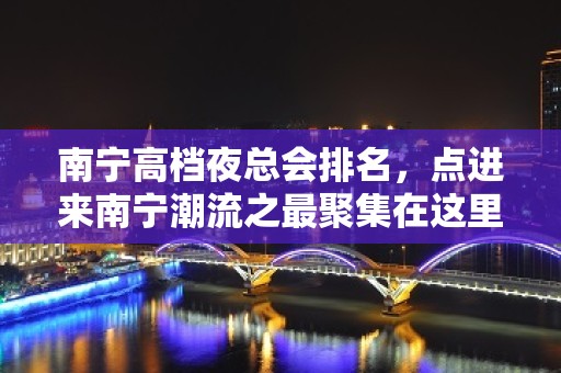 南宁高档夜总会排名，点进来南宁潮流之最聚集在这里