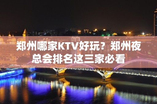 郑州哪家KTV好玩？郑州夜总会排名这三家必看