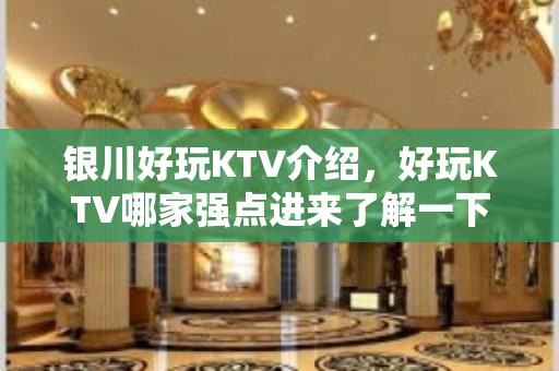 银川好玩KTV介绍，好玩KTV哪家强点进来了解一下