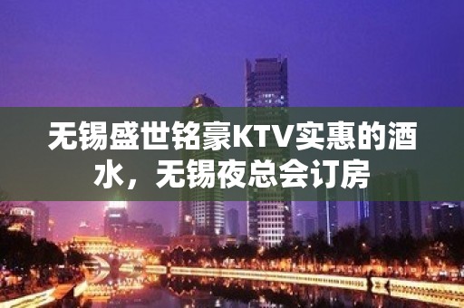 无锡盛世铭豪KTV实惠的酒水，无锡夜总会订房