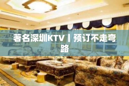 著名深圳KTV丨预订不走弯路