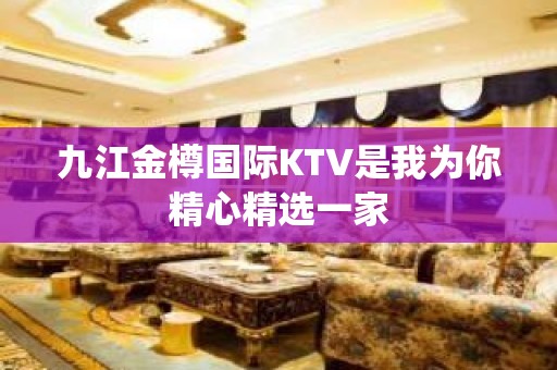 九江金樽国际KTV是我为你精心精选一家