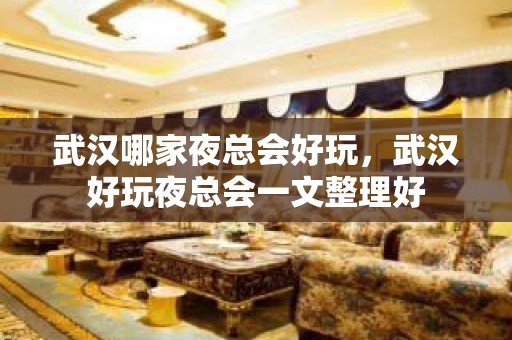 武汉哪家夜总会好玩，武汉好玩夜总会一文整理好