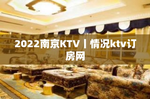 2022﻿南京KTV丨情况ktv订房网