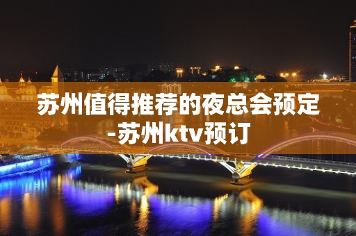 苏州值得推荐的夜总会预定-苏州ktv预订