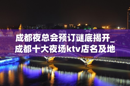 成都夜总会预订谜底揭开_成都十大夜场ktv店名及地址