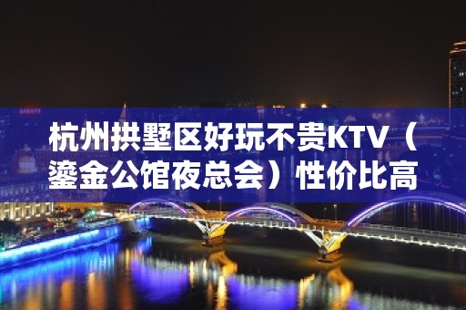 杭州拱墅区好玩不贵KTV（鎏金公馆夜总会）性价比高。