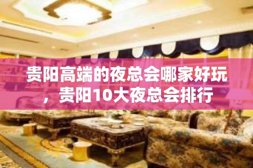 贵阳高端的夜总会哪家好玩，贵阳10大夜总会排行