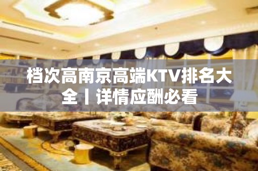 档次高﻿南京高端KTV排名大全丨详情应酬必看