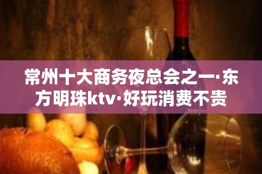 常州十大商务夜总会之一·东方明珠ktv·好玩消费不贵