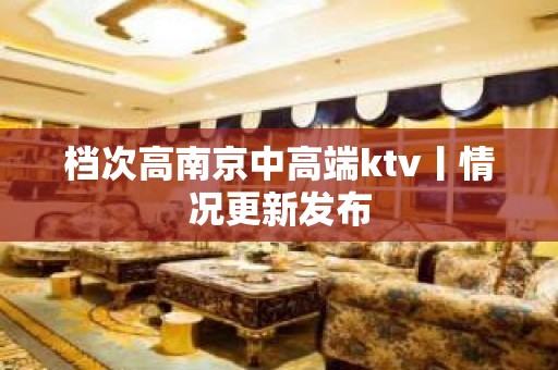 档次高﻿南京中高端ktv丨情况更新发布