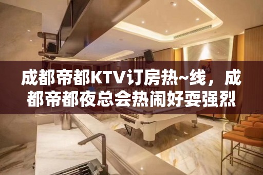 成都帝都KTV订房热~线，成都帝都夜总会热闹好耍强烈推荐