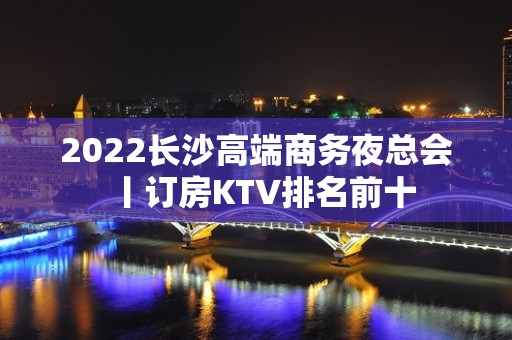 2022长沙高端商务夜总会丨订房KTV排名前十